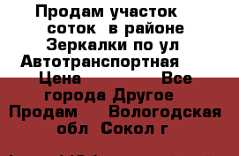 Продам участок 10 соток .в районе Зеркалки по ул. Автотранспортная 91 › Цена ­ 450 000 - Все города Другое » Продам   . Вологодская обл.,Сокол г.
